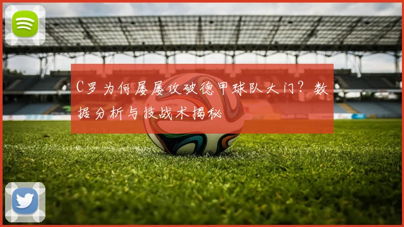 C罗为何屡屡攻破德甲球队大门？数据分析与技战术揭秘