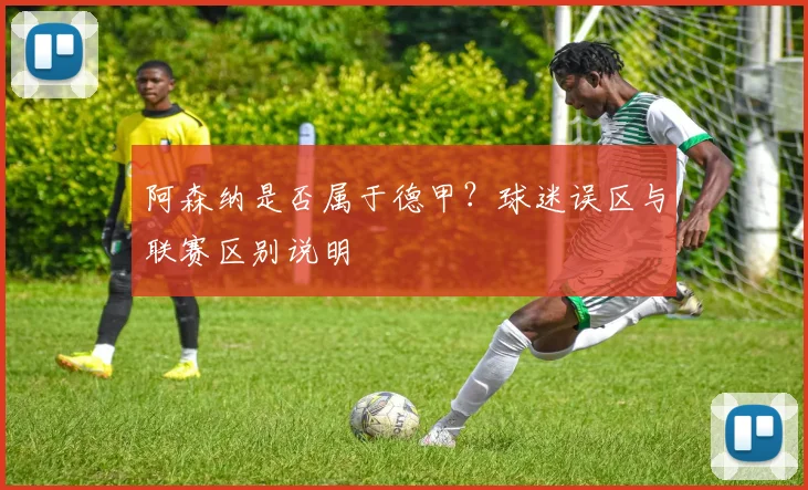 阿森纳是否属于德甲?球迷误区与联赛区别说明