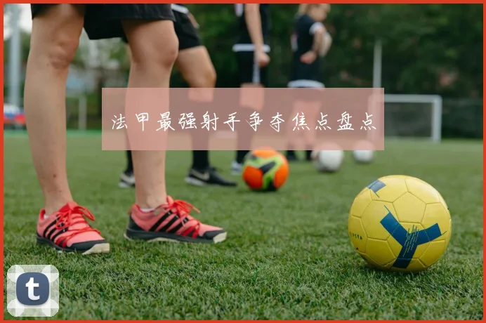 法甲最强射手争夺焦点盘点