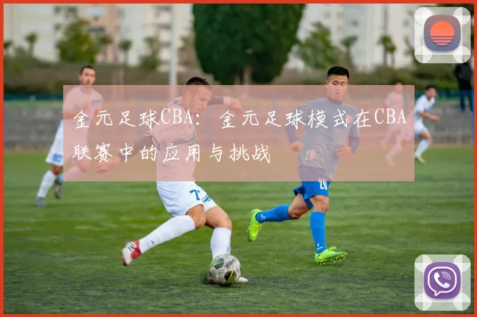 金元足球CBA：金元足球模式在CBA联赛中的应用与挑战
