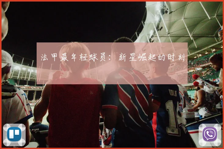 法甲最年轻球员：新星崛起的时刻