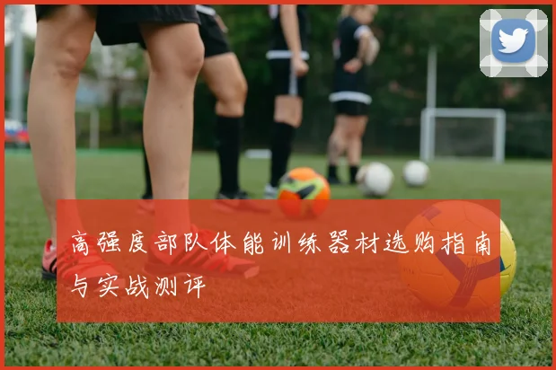 高强度部队体能训练器材选购指南与实战测评