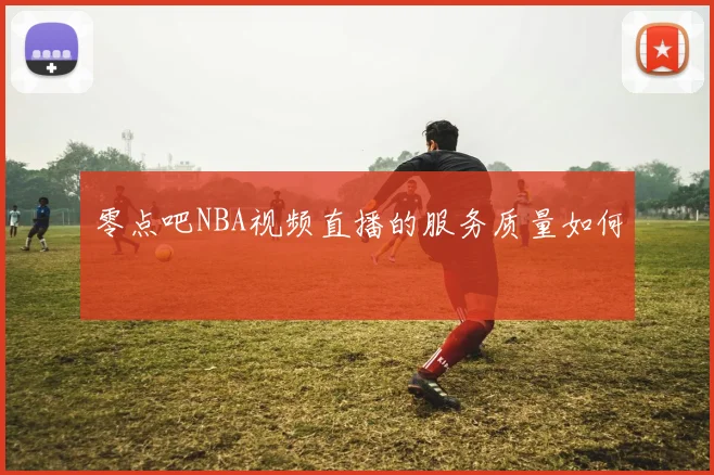 零点吧NBA视频直播的服务质量如何